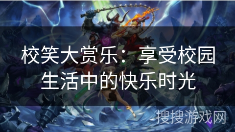 校笑大赏乐:享受校园生活中的快乐时光 校笑大赏乐:享受校园生活中的快乐时光