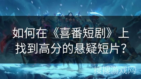 如何在《喜番短剧》上找到高分的悬疑短片? 如何在《喜番短剧》上找到高分的悬疑短片?