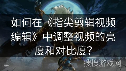 如何在《指尖剪辑视频编辑》中调整视频的亮度和对比度？