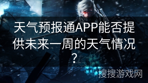 天气预报通APP能否提供未来一周的天气情况? 天气预报通APP能否提供未来一周的天气情况?