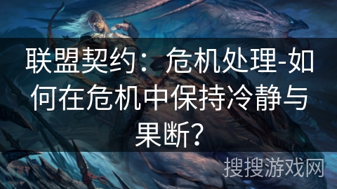 联盟契约:危机处理-如何在危机中保持冷静与果断? 联盟契约:危机处理-如何在危机中保持冷静与果断?