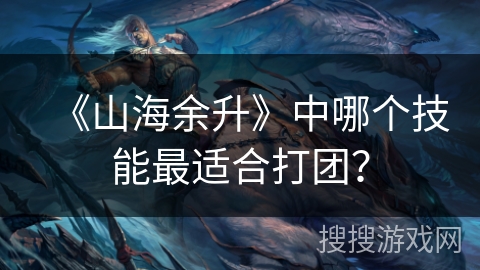 《山海余升》中哪个技能最适合打团? 《山海余升》中哪个技能最适合打团?