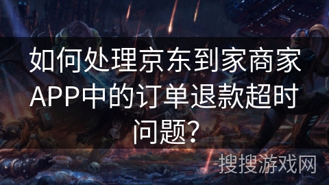 如何处理京东到家商家APP中的订单退款超时问题? 如何处理京东到家商家APP中的订单退款超时问题?
