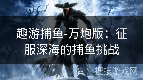 趣游捕鱼-万炮版:征服深海的捕鱼挑战 趣游捕鱼-万炮版:征服深海的捕鱼挑战