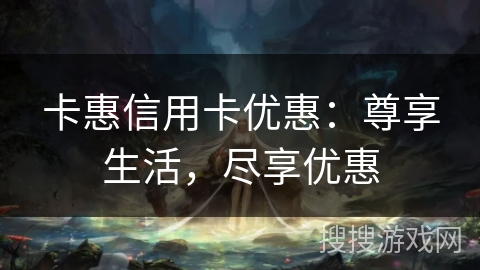 卡惠信用卡优惠：尊享生活，尽享优惠
