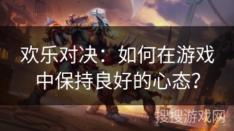 欢乐对决：如何在游戏中保持良好的心态？