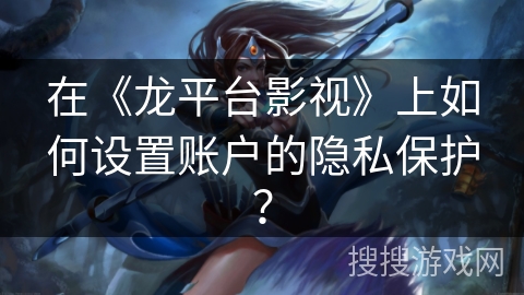 在《龙平台影视》上如何设置账户的隐私保护? 在《龙平台影视》上如何设置账户的隐私保护?