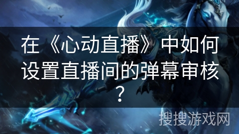 在《心动直播》中如何设置直播间的弹幕审核？