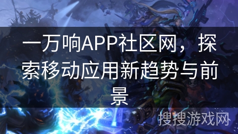 一万响APP社区网,探索移动应用新趋势与前景 一万响APP社区网,探索移动应用新趋势与前景