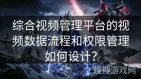 综合视频管理平台的视频数据流程和权限管理如何设计? 综合视频管理平台的视频数据流程和权限管理如何设计?