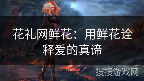 花礼网鲜花：用鲜花诠释爱的真谛