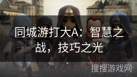 同城游打大A:智慧之战,技巧之光 同城游打大A:智慧之战,技巧之光
