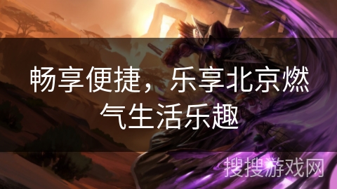 畅享便捷,乐享北京燃气生活乐趣 畅享便捷,乐享北京燃气生活乐趣