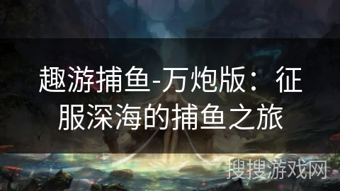 趣游捕鱼-万炮版:征服深海的捕鱼之旅 趣游捕鱼-万炮版:征服深海的捕鱼之旅