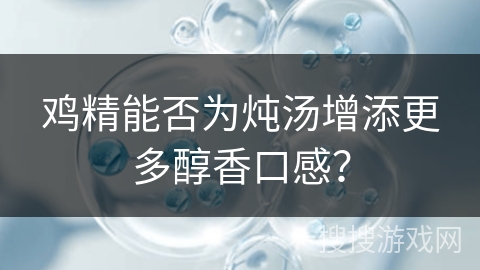鸡精能否为炖汤增添更多醇香口感？