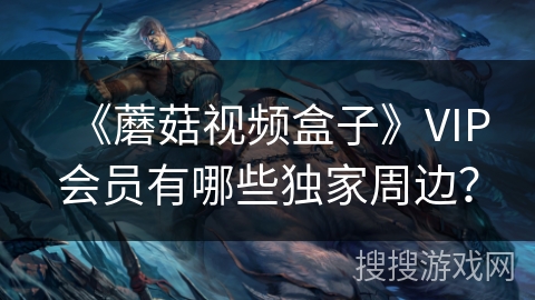《蘑菇视频盒子》VIP会员有哪些独家周边? 《蘑菇视频盒子》VIP会员有哪些独家周边?