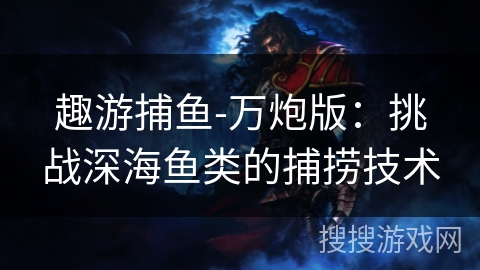 趣游捕鱼-万炮版：挑战深海鱼类的捕捞技术