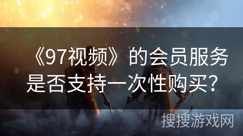 《97视频》的会员服务是否支持一次性购买？