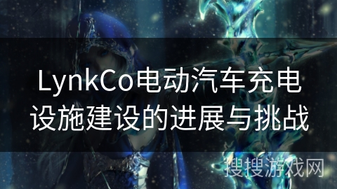 LynkCo电动汽车充电设施建设的进展与挑战 LynkCo电动汽车充电设施建设的进展与挑战