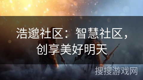 浩邈社区:智慧社区,创享美好明天 浩邈社区:智慧社区,创享美好明天