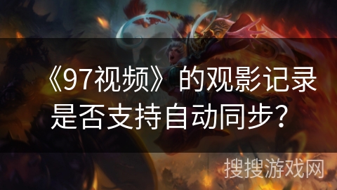 《97视频》的观影记录是否支持自动同步? 《97视频》的观影记录是否支持自动同步?