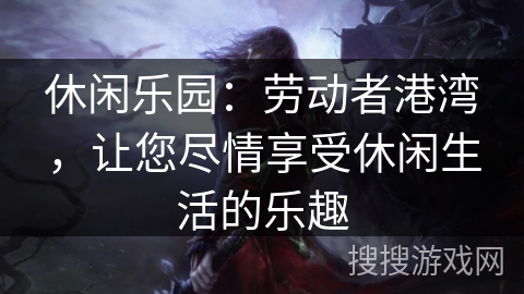 休闲乐园:劳动者港湾,让您尽情享受休闲生活的乐趣 休闲乐园:劳动者港湾,让您尽情享受休闲生活的乐趣