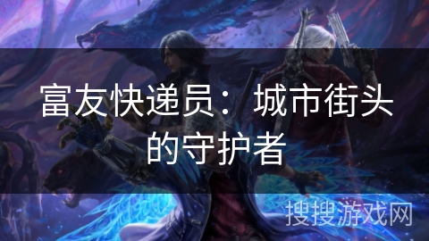 富友快递员:城市街头的守护者 富友快递员:城市街头的守护者