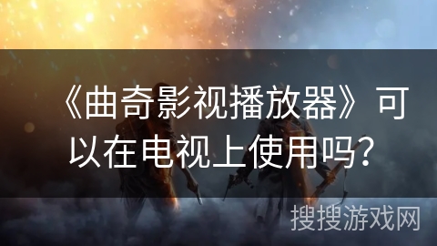 《曲奇影视播放器》可以在电视上使用吗? 《曲奇影视播放器》可以在电视上使用吗?