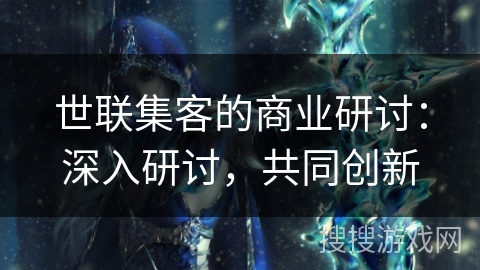 世联集客的商业研讨：深入研讨，共同创新