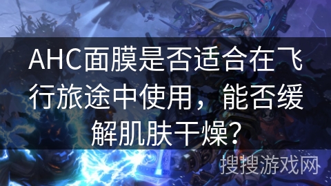 AHC面膜是否适合在飞行旅途中使用，能否缓解肌肤干燥？