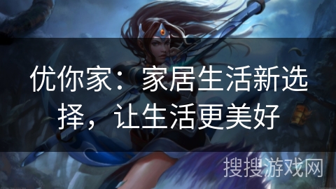 优你家：家居生活新选择，让生活更美好