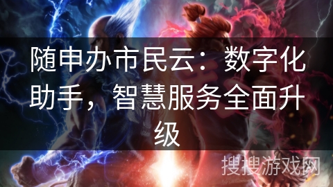 随申办市民云:数字化助手,智慧服务全面升级 随申办市民云:数字化助手,智慧服务全面升级