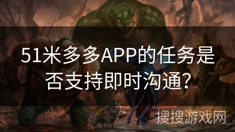 51米多多APP的任务是否支持即时沟通? 51米多多APP的任务是否支持即时沟通?