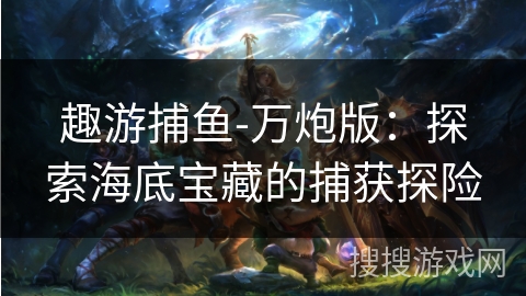 趣游捕鱼-万炮版:探索海底宝藏的捕获探险 趣游捕鱼-万炮版:探索海底宝藏的捕获探险