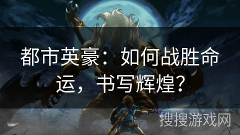 都市英豪：如何战胜命运，书写辉煌？