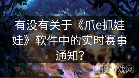 有没有关于《爪e抓娃娃》软件中的实时赛事通知？