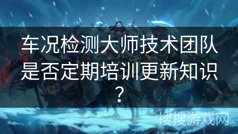 车况检测大师技术团队是否定期培训更新知识? 车况检测大师技术团队是否定期培训更新知识?