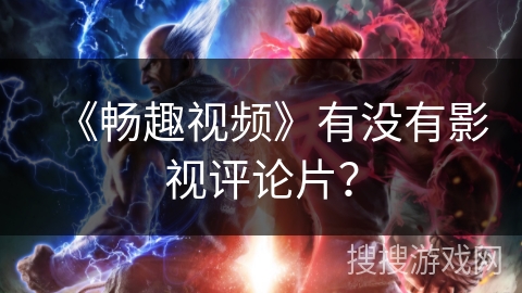 《畅趣视频》有没有影视评论片? 《畅趣视频》有没有影视评论片?
