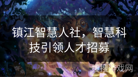 镇江智慧人社,智慧科技引领人才招募 镇江智慧人社,智慧科技引领人才招募