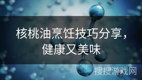 核桃油烹饪技巧分享,健康又美味 核桃油烹饪技巧分享,健康又美味