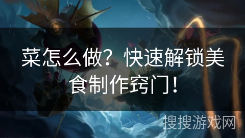 菜怎么做？快速解锁美食制作窍门！