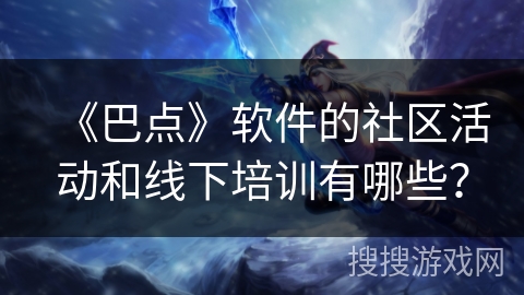 《巴点》软件的社区活动和线下培训有哪些? 《巴点》软件的社区活动和线下培训有哪些?
