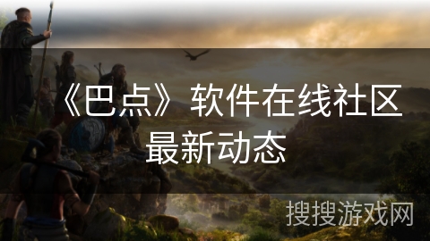 《巴点》软件在线社区最新动态 《巴点》软件在线社区最新动态