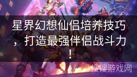 星界幻想仙侣培养技巧，打造最强伴侣战斗力！