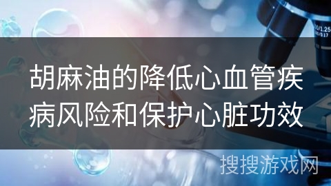 胡麻油的降低心血管疾病风险和保护心脏功效 胡麻油的降低心血管疾病风险和保护心脏功效
