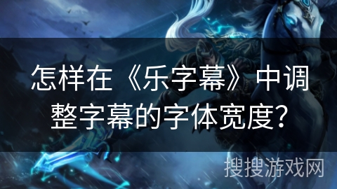 怎样在《乐字幕》中调整字幕的字体宽度？