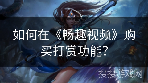 如何在《畅趣视频》购买打赏功能? 如何在《畅趣视频》购买打赏功能?