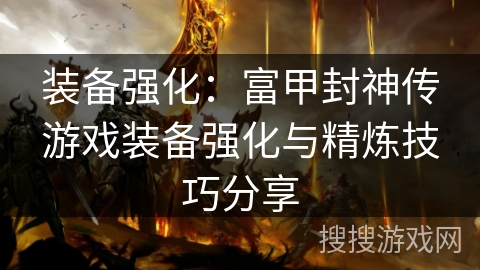装备强化:富甲封神传游戏装备强化与精炼技巧分享 装备强化:富甲封神传游戏装备强化与精炼技巧分享