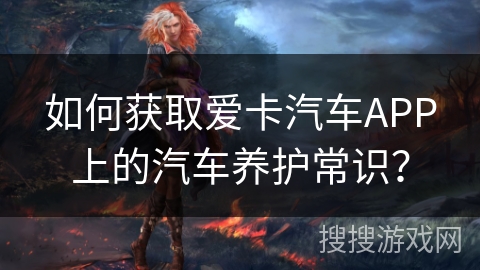 如何获取爱卡汽车APP上的汽车养护常识？
