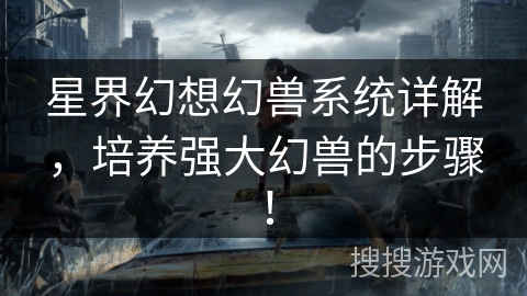 星界幻想幻兽系统详解，培养强大幻兽的步骤！